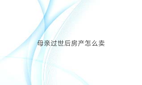 母亲过世后房产怎么卖(母亲过世房子是母亲的怎么过户)