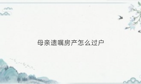 母亲遗嘱房产怎么过户(母亲立遗嘱把房死后给女儿的手续)