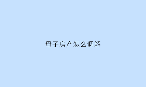 母子房产怎么调解(母子之间房产过户需交哪些费用)