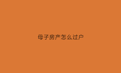 母子房产怎么过户(母子房产过户需要交税吗)