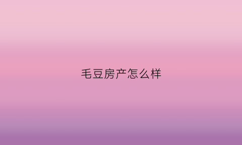 毛豆房产怎么样(毛豆网租房)