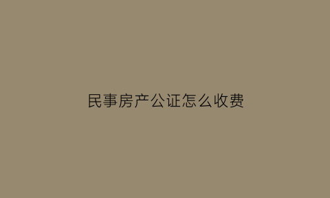 民事房产公证怎么收费(民事房产公证怎么收费合理)