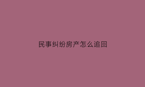 民事纠纷房产怎么追回(民事房产纠纷找哪个部门)
