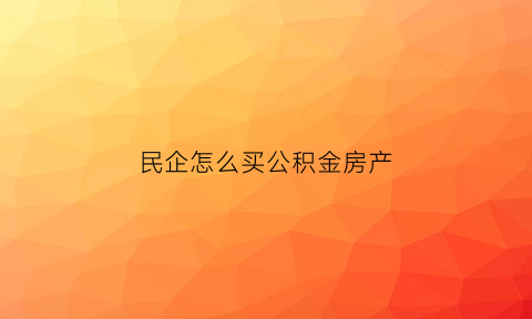 民企怎么买公积金房产(民企住房公积金如何交)
