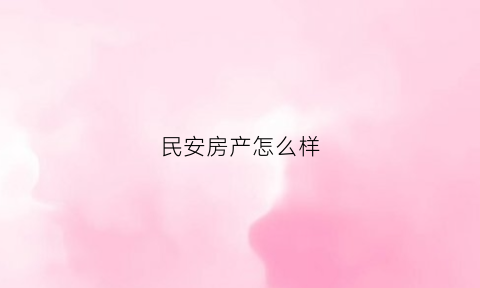 民安房产怎么样(民安房产官网)