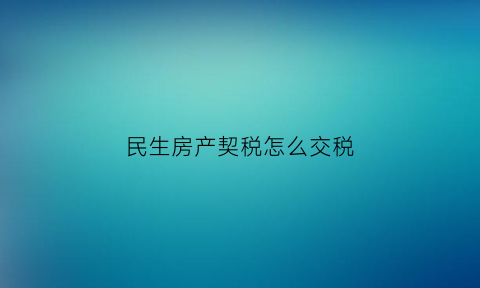 民生房产契税怎么交税(民生楼盘质量到底怎么样)