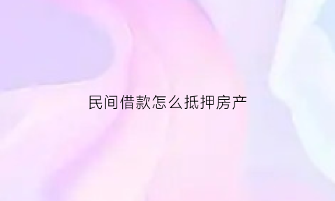 民间借款怎么抵押房产(民间借款抵押房产证合法吗)