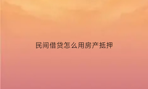 民间借贷怎么用房产抵押(民间借贷如何用房产抵押)