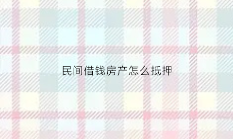 民间借钱房产怎么抵押(民间借贷如何用房产抵押)