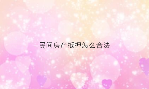 民间房产抵押怎么合法(民间房产抵押怎么合法办理)