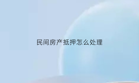 民间房产抵押怎么处理(民间房产抵押怎么处理的)