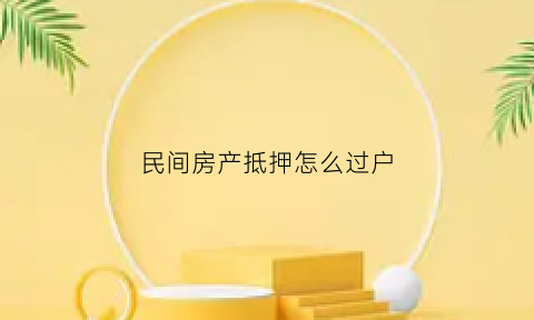 民间房产抵押怎么过户(民间房产抵押怎么过户给别人)