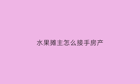 水果摊主怎么接手房产(水果摊主到底能不能拿到房子)