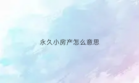 永久小房产怎么意思(永久产权的房子是什么意思)