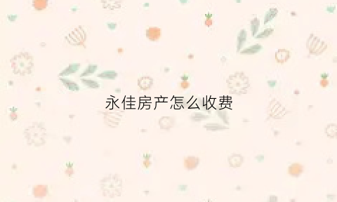 永佳房产怎么收费(永佳房产全称)