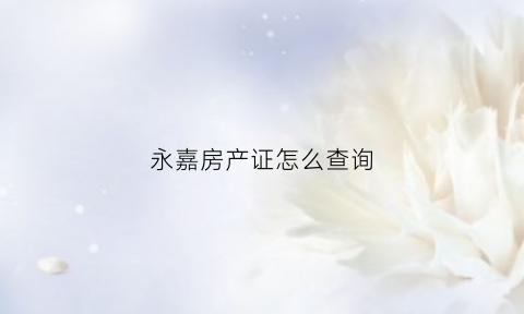 永嘉房产证怎么查询(永嘉房产局)
