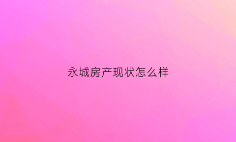 永城房产现状怎么样(永城房价怎么涨的那么厉害)