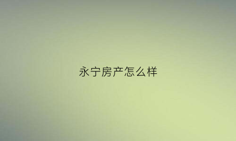 永宁房产怎么样(永宁房产怎么样值得买吗)