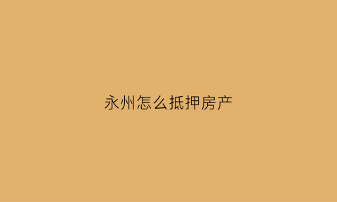 永州怎么抵押房产(湖南永州房产)