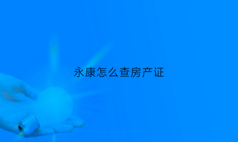 永康怎么查房产证(永康房产交易中心)