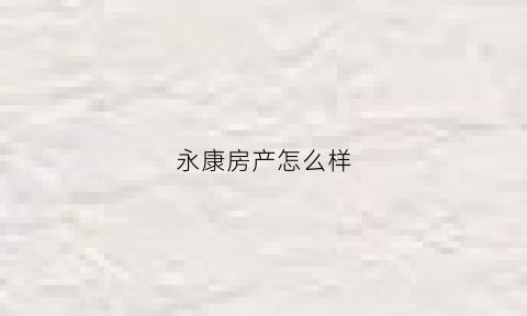 永康房产怎么样(永康房地产公司怎么样)
