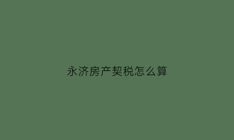永济房产契税怎么算(永济房屋出售信息最新)