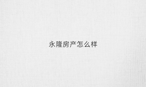 永隆房产怎么样(永隆售楼处电话)