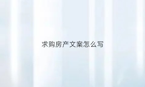 求购房产文案怎么写(求购房子文案)