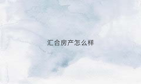 汇合房产怎么样(汇和房地产)