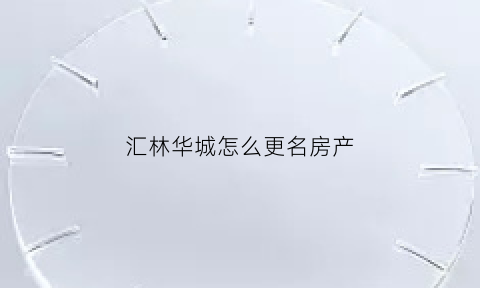 汇林华城怎么更名房产(汇林华城房子能买不)