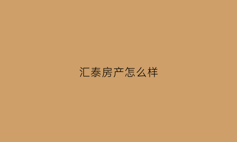 汇泰房产怎么样(汇泰集团)