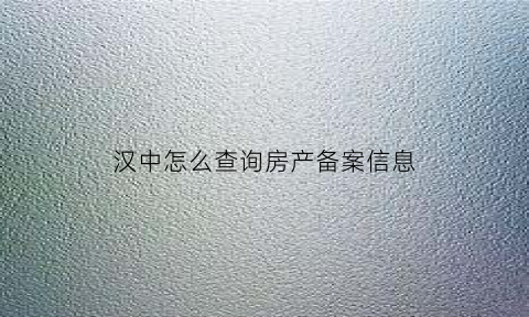 汉中怎么查询房产备案信息(汉中商品房备案价怎么查询)