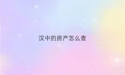 汉中的房产怎么查(汉中房屋交易查询系统)