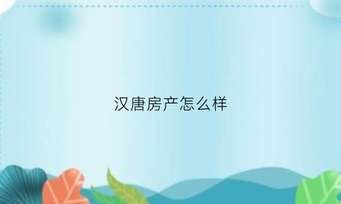 汉唐房产怎么样(汉唐房地产营销策划有限公司)
