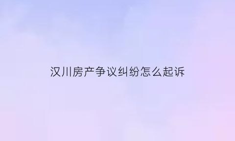 汉川房产争议纠纷怎么起诉(汉川市房产信息查询网)