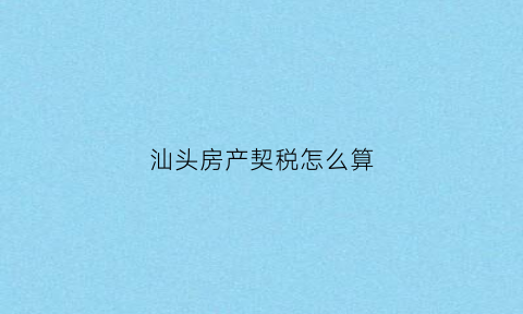 汕头房产契税怎么算(汕头契税2021年收费标准)