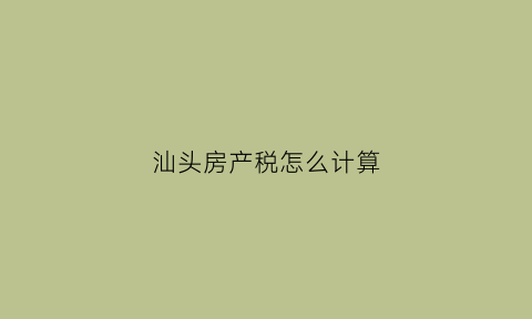 汕头房产税怎么计算(汕头房产交易税费多少)