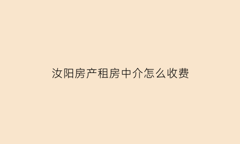 汝阳房产租房中介怎么收费(汝阳县房产中介)