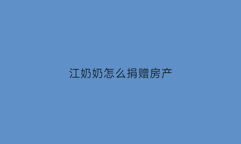 江奶奶怎么捐赠房产(江奶奶的房子)