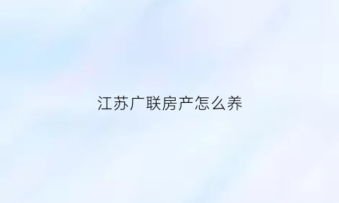 江苏广联房产怎么养(江苏广联机械配件科技有限公司)