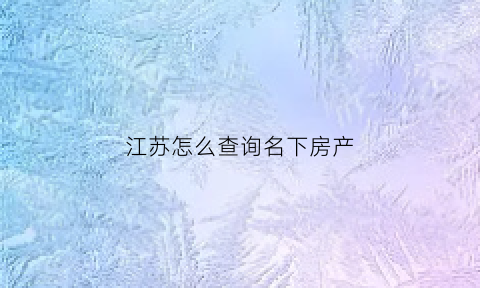 江苏怎么查询名下房产(江苏省房产网上查询)