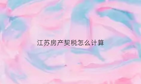 江苏房产契税怎么计算(江苏房产契税2021年收费标准)