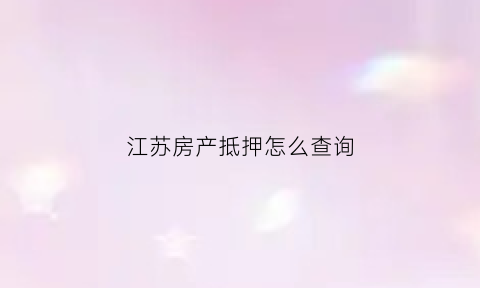 江苏房产抵押怎么查询(江苏房产查询系统)