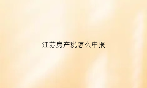 江苏房产税怎么申报(江苏房产税申报流程图)
