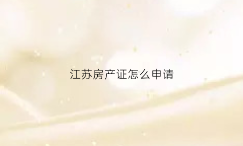 江苏房产证怎么申请(江苏办房产证)
