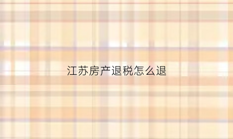 江苏房产退税怎么退(江苏房产退税怎么退税)