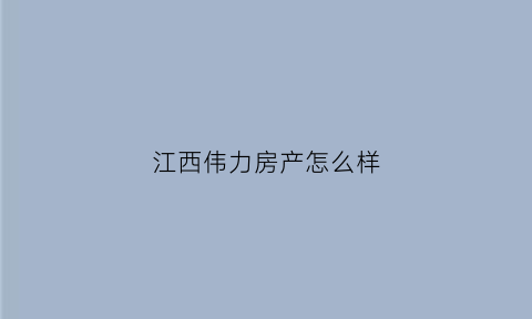 江西伟力房产怎么样(伟力公司)