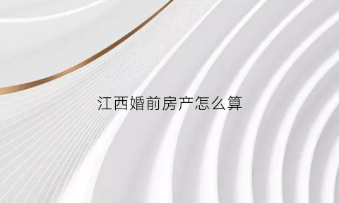江西婚前房产怎么算(婚前房产认定规则)