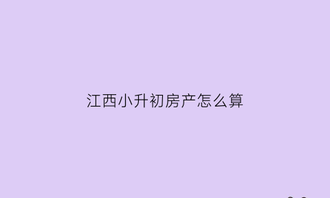 江西小升初房产怎么算(2021年江西小升初有什么政策)