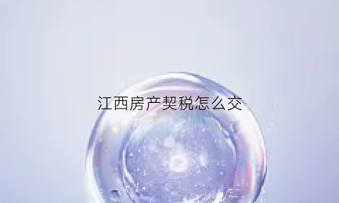 江西房产契税怎么交(江西房产契税怎么交税)